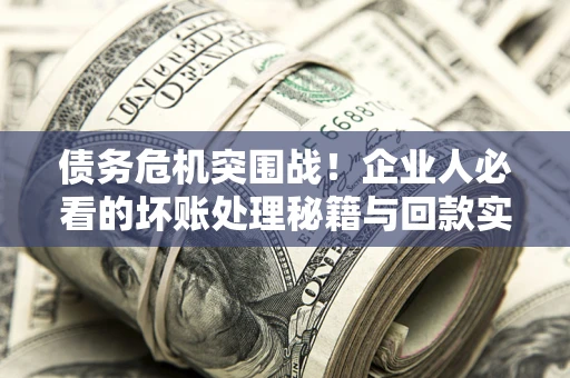 济南债务危机突围战！企业人必看的坏账处理秘籍与回款实战指南