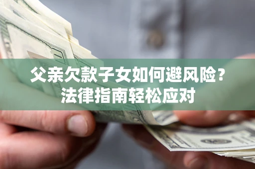 济南父亲欠款子女如何避风险？法律指南轻松应对