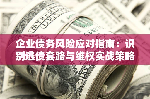 济南企业债务风险应对指南：识别逃债套路与维权实战策略