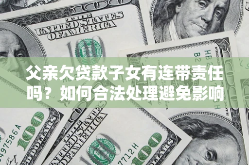 济南父亲欠贷款子女有连带责任吗？如何合法处理避免影响？