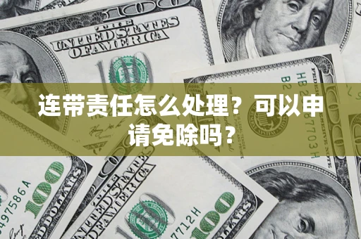 济南连带责任怎么处理？可以申请免除吗？