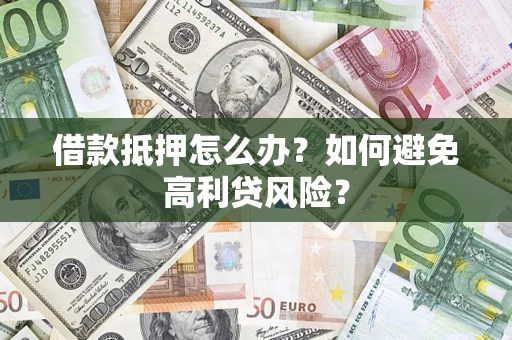 济南借款抵押怎么办？如何避免高利贷风险？
