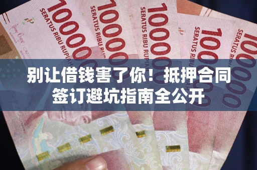 济南别让借钱害了你！抵押合同签订避坑指南全公开
