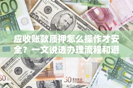 济南应收账款质押怎么操作才安全？一文说透办理流程和避险绝招
